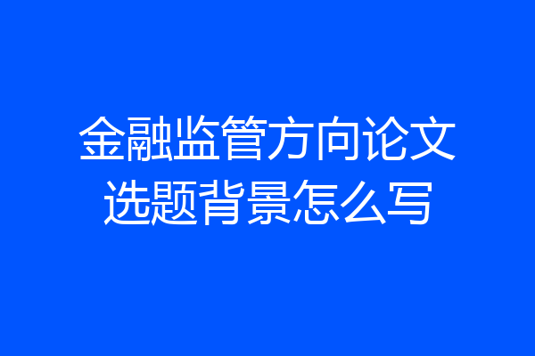 金融监管方向论文选题背景怎么写