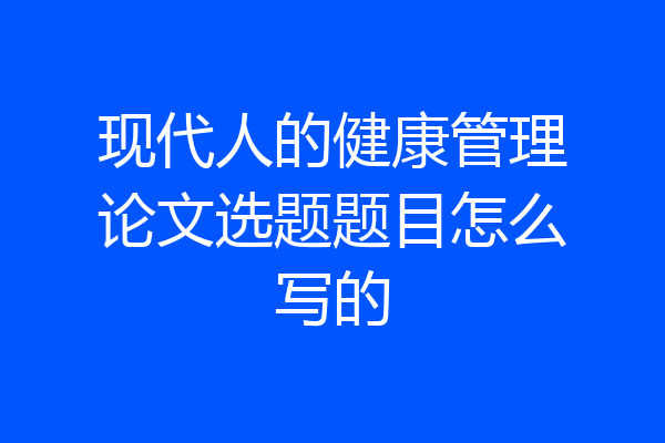 现代人的健康管理论文选题题目怎么写的