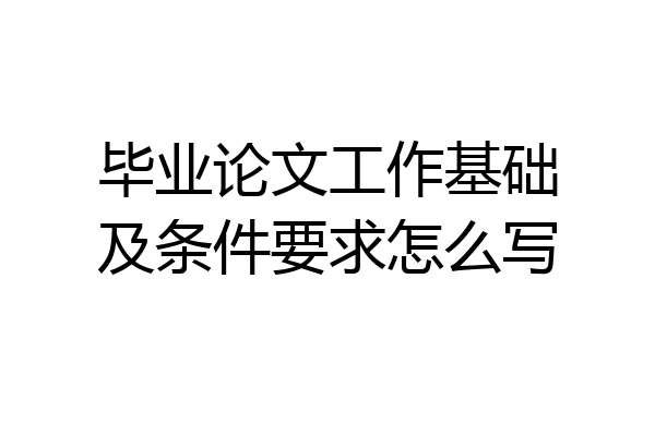 毕业论文工作基础及条件要求怎么写