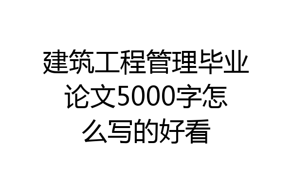 建筑工程管理毕业论文5000字怎么写的好看