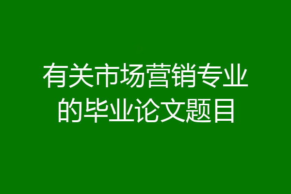 有关市场营销专业的毕业论文题目