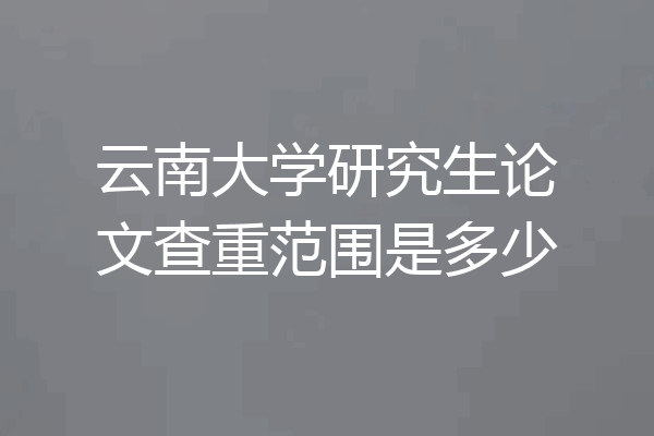 云南大学研究生论文查重范围是多少