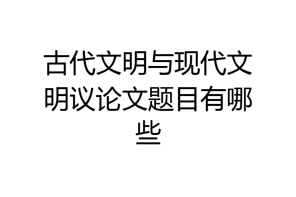 古代文明与现代文明议论文题目有哪些
