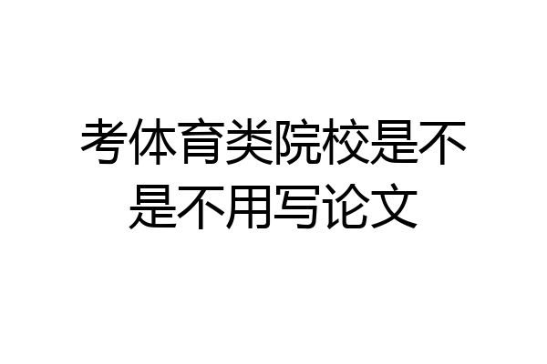 考体育类院校是不是不用写论文