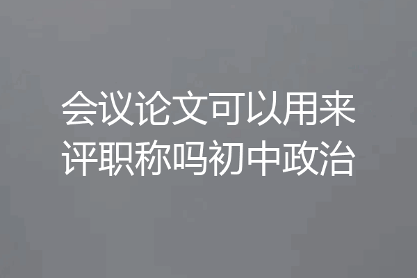 会议论文可以用来评职称吗初中政治
