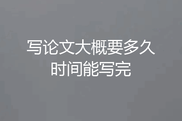 写论文大概要多久时间能写完