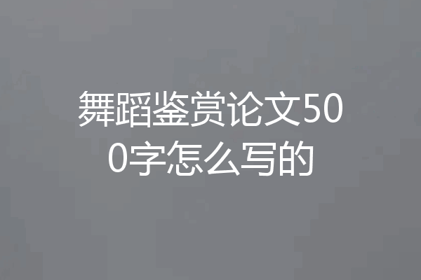 舞蹈鉴赏论文500字怎么写的