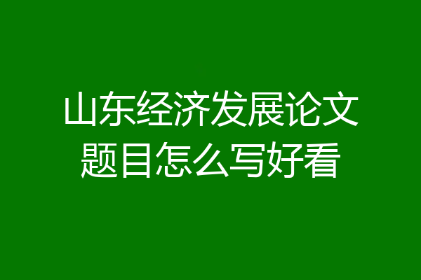 山东经济发展论文题目怎么写好看