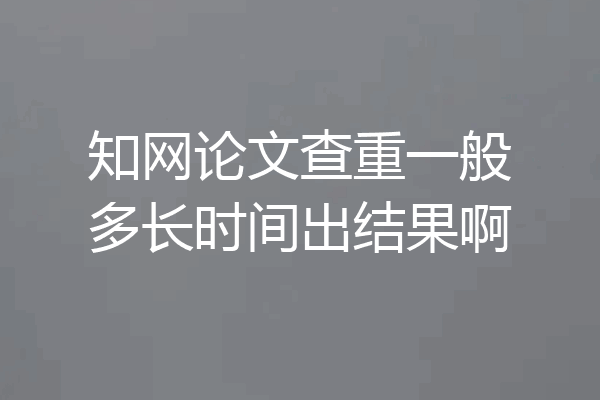 知网论文查重一般多长时间出结果啊