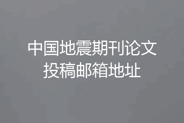 中国地震期刊论文投稿邮箱地址