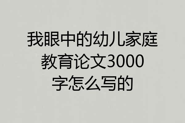 我眼中的幼儿家庭教育论文3000字怎么写的