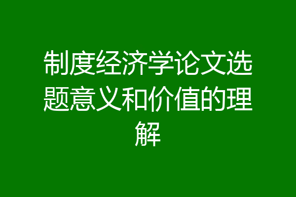 制度经济学论文选题意义和价值的理解