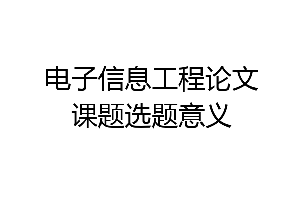 电子信息工程论文课题选题意义