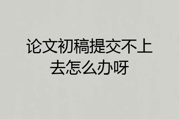 论文初稿提交不上去怎么办呀