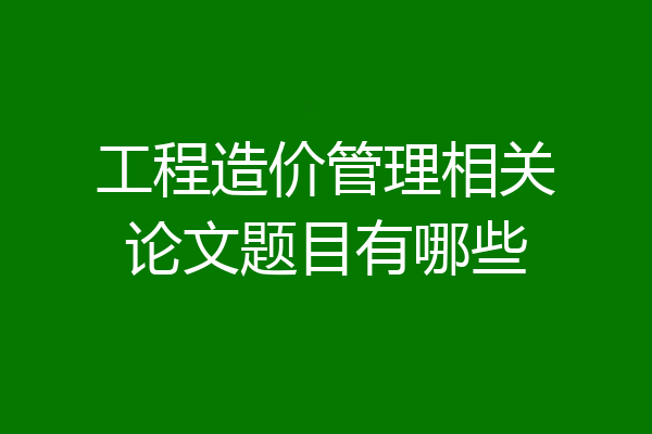 工程造价管理相关论文题目有哪些