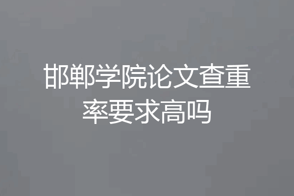 邯郸学院论文查重率要求高吗