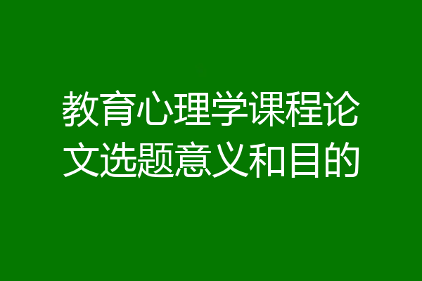 教育心理学课程论文选题意义和目的