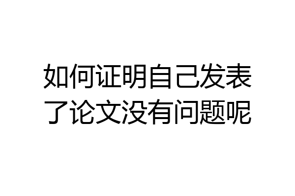 如何证明自己发表了论文没有问题呢