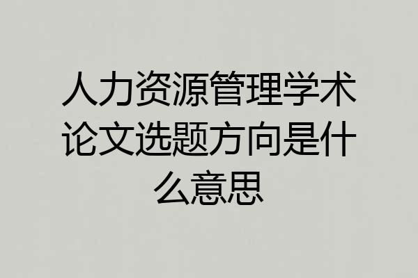 人力资源管理学术论文选题方向是什么意思