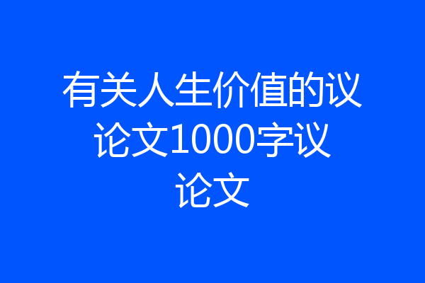 有关人生价值的议论文1000字议论文