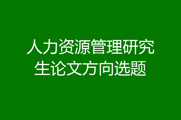 人力资源管理研究生论文方向选题