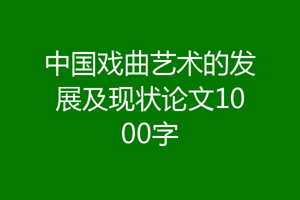 中国戏曲艺术的发展及现状论文1000字