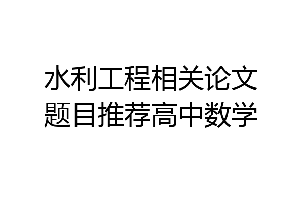 水利工程相关论文题目推荐高中数学