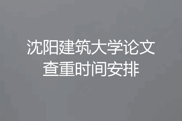 沈阳建筑大学论文查重时间安排
