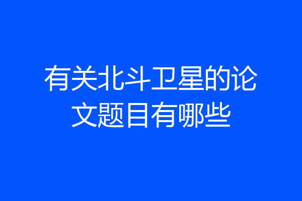 有关北斗卫星的论文题目有哪些