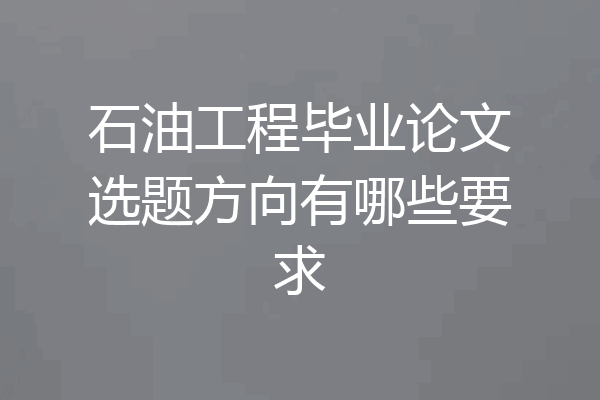 石油工程毕业论文选题方向有哪些要求