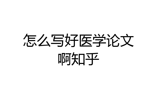 怎么写好医学论文啊知乎
