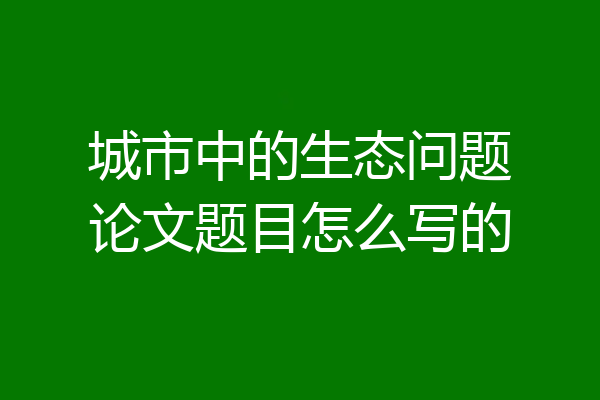 城市中的生态问题论文题目怎么写的