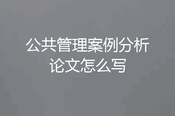 公共管理案例分析论文怎么写