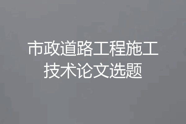 市政道路工程施工技术论文选题