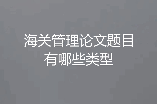 海关管理论文题目有哪些类型