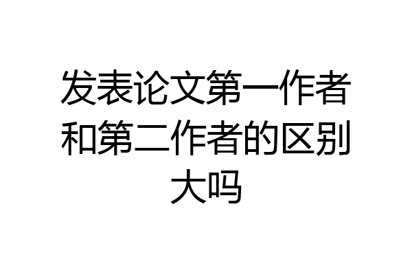 发表论文第一作者和第二作者的区别大吗