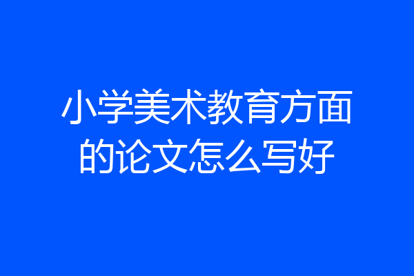 小学美术教育方面的论文怎么写好