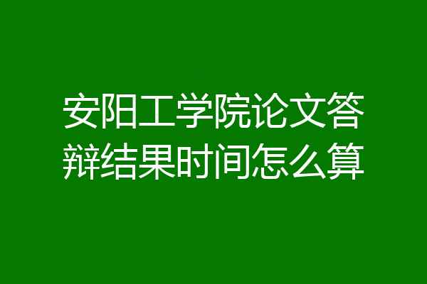 安阳工学院论文答辩结果时间怎么算