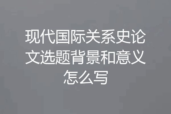 现代国际关系史论文选题背景和意义怎么写