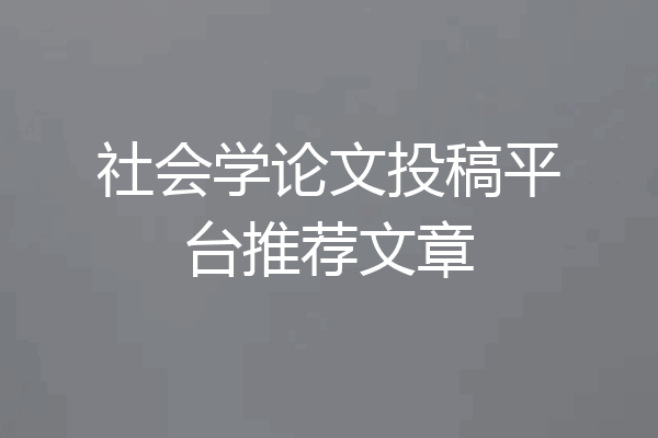 社会学论文投稿平台推荐文章