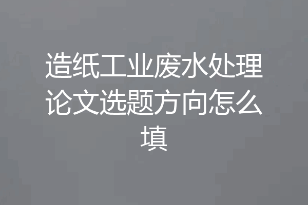 造纸工业废水处理论文选题方向怎么填