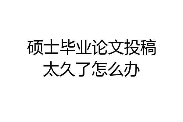 硕士毕业论文投稿太久了怎么办