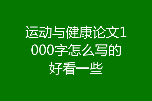 运动与健康论文1000字怎么写的好看一些