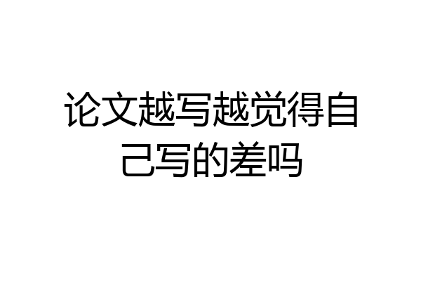 论文越写越觉得自己写的差吗