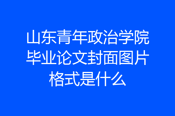 山东青年政治学院毕业论文封面图片格式是什么