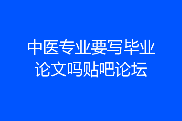 中医专业要写毕业论文吗贴吧论坛