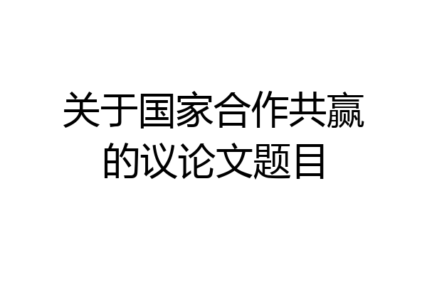 关于国家合作共赢的议论文题目