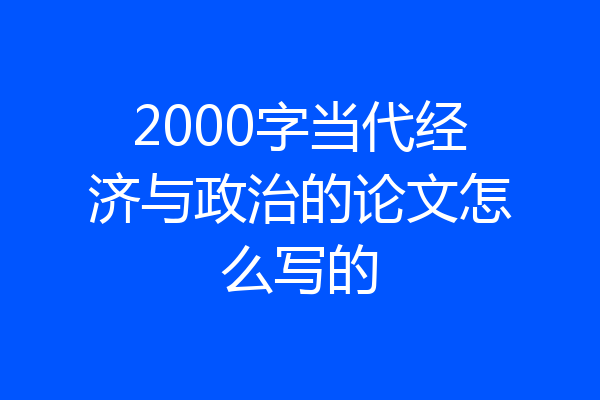 2000字当代经济与政治的论文怎么写的