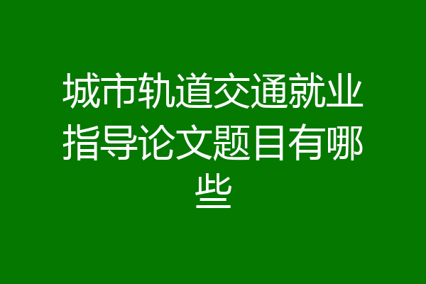 城市轨道交通就业指导论文题目有哪些