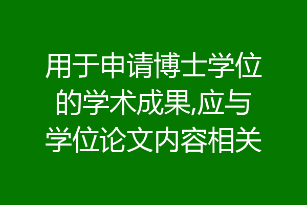 用于申请博士学位的学术成果,应与学位论文内容相关